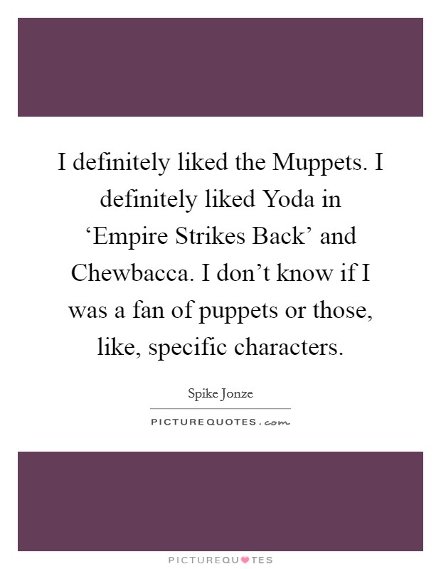 I definitely liked the Muppets. I definitely liked Yoda in ‘Empire Strikes Back' and Chewbacca. I don't know if I was a fan of puppets or those, like, specific characters. Picture Quote #1