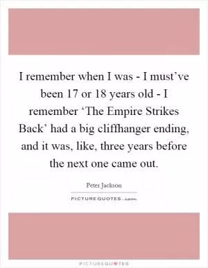 I remember when I was - I must’ve been 17 or 18 years old - I remember ‘The Empire Strikes Back’ had a big cliffhanger ending, and it was, like, three years before the next one came out Picture Quote #1