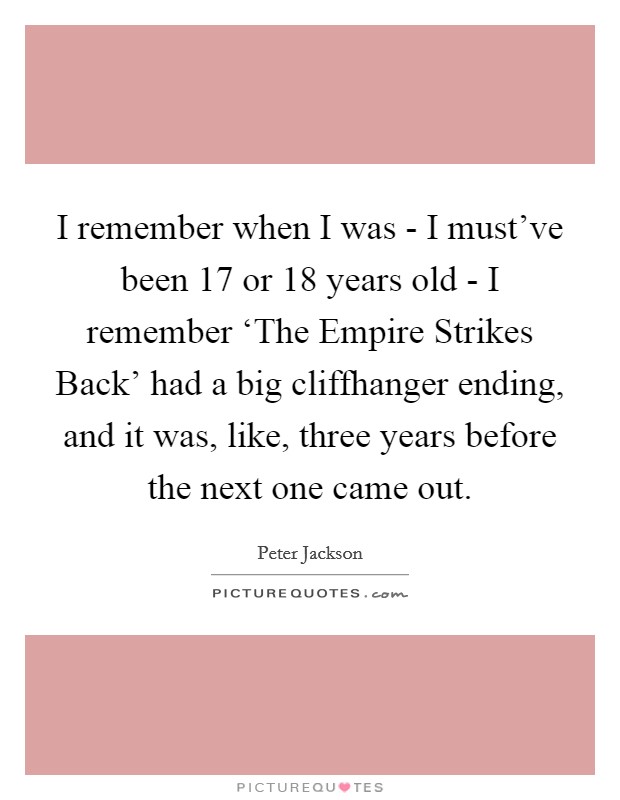 I remember when I was - I must've been 17 or 18 years old - I remember ‘The Empire Strikes Back' had a big cliffhanger ending, and it was, like, three years before the next one came out. Picture Quote #1