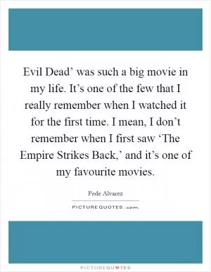 Evil Dead’ was such a big movie in my life. It’s one of the few that I really remember when I watched it for the first time. I mean, I don’t remember when I first saw ‘The Empire Strikes Back,’ and it’s one of my favourite movies Picture Quote #1