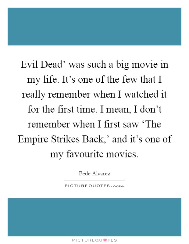 Evil Dead' was such a big movie in my life. It's one of the few that I really remember when I watched it for the first time. I mean, I don't remember when I first saw ‘The Empire Strikes Back,' and it's one of my favourite movies. Picture Quote #1