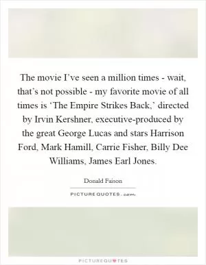 The movie I’ve seen a million times - wait, that’s not possible - my favorite movie of all times is ‘The Empire Strikes Back,’ directed by Irvin Kershner, executive-produced by the great George Lucas and stars Harrison Ford, Mark Hamill, Carrie Fisher, Billy Dee Williams, James Earl Jones Picture Quote #1