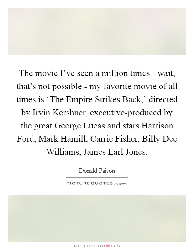 The movie I've seen a million times - wait, that's not possible - my favorite movie of all times is ‘The Empire Strikes Back,' directed by Irvin Kershner, executive-produced by the great George Lucas and stars Harrison Ford, Mark Hamill, Carrie Fisher, Billy Dee Williams, James Earl Jones. Picture Quote #1