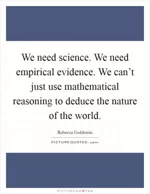 We need science. We need empirical evidence. We can’t just use mathematical reasoning to deduce the nature of the world Picture Quote #1