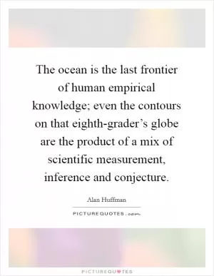 The ocean is the last frontier of human empirical knowledge; even the contours on that eighth-grader’s globe are the product of a mix of scientific measurement, inference and conjecture Picture Quote #1