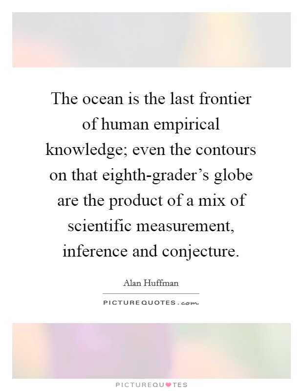 The ocean is the last frontier of human empirical knowledge; even the contours on that eighth-grader's globe are the product of a mix of scientific measurement, inference and conjecture. Picture Quote #1