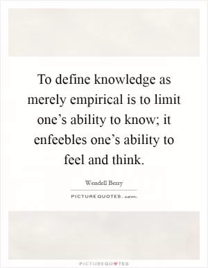 To define knowledge as merely empirical is to limit one’s ability to know; it enfeebles one’s ability to feel and think Picture Quote #1