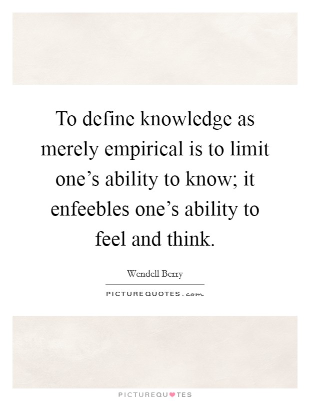 To define knowledge as merely empirical is to limit one's ability to know; it enfeebles one's ability to feel and think. Picture Quote #1