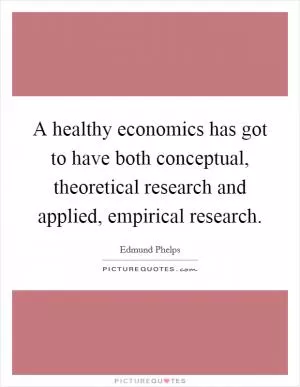 A healthy economics has got to have both conceptual, theoretical research and applied, empirical research Picture Quote #1