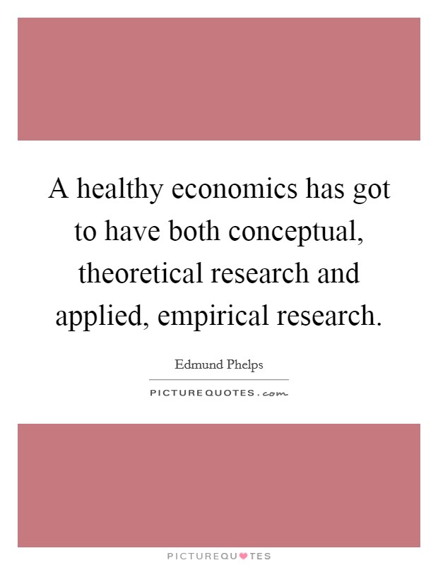 A healthy economics has got to have both conceptual, theoretical research and applied, empirical research. Picture Quote #1