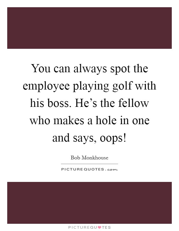 You can always spot the employee playing golf with his boss. He's the fellow who makes a hole in one and says, oops! Picture Quote #1