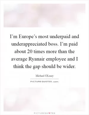 I’m Europe’s most underpaid and underappreciated boss. I’m paid about 20 times more than the average Ryanair employee and I think the gap should be wider Picture Quote #1