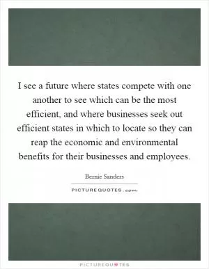 I see a future where states compete with one another to see which can be the most efficient, and where businesses seek out efficient states in which to locate so they can reap the economic and environmental benefits for their businesses and employees Picture Quote #1