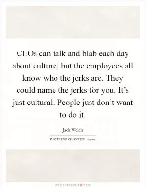 CEOs can talk and blab each day about culture, but the employees all know who the jerks are. They could name the jerks for you. It’s just cultural. People just don’t want to do it Picture Quote #1