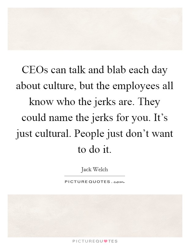 CEOs can talk and blab each day about culture, but the employees all know who the jerks are. They could name the jerks for you. It's just cultural. People just don't want to do it. Picture Quote #1