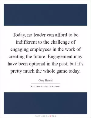 Today, no leader can afford to be indifferent to the challenge of engaging employees in the work of creating the future. Engagement may have been optional in the past, but it’s pretty much the whole game today Picture Quote #1