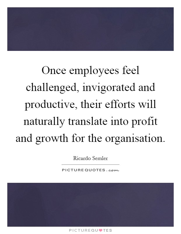 Once employees feel challenged, invigorated and productive, their efforts will naturally translate into profit and growth for the organisation. Picture Quote #1