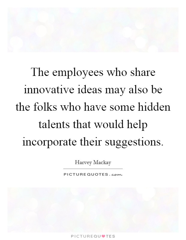 The employees who share innovative ideas may also be the folks who have some hidden talents that would help incorporate their suggestions. Picture Quote #1
