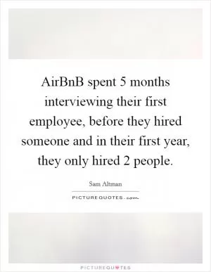 AirBnB spent 5 months interviewing their first employee, before they hired someone and in their first year, they only hired 2 people Picture Quote #1