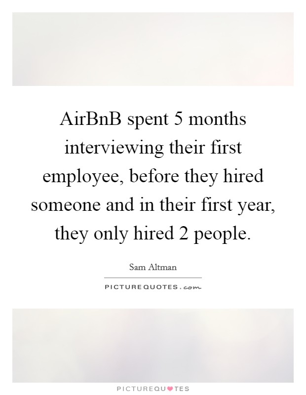 AirBnB spent 5 months interviewing their first employee, before they hired someone and in their first year, they only hired 2 people. Picture Quote #1