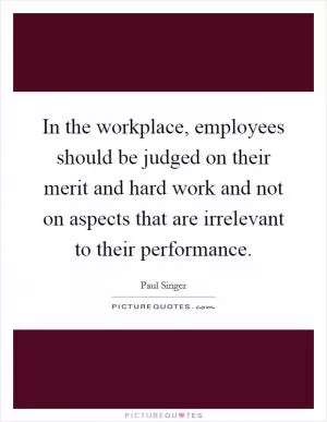 In the workplace, employees should be judged on their merit and hard work and not on aspects that are irrelevant to their performance Picture Quote #1