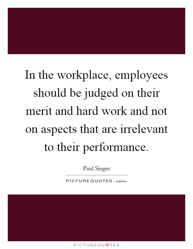 In the workplace, employees should be judged on their merit and hard work and not on aspects that are irrelevant to their performance. Picture Quote #1