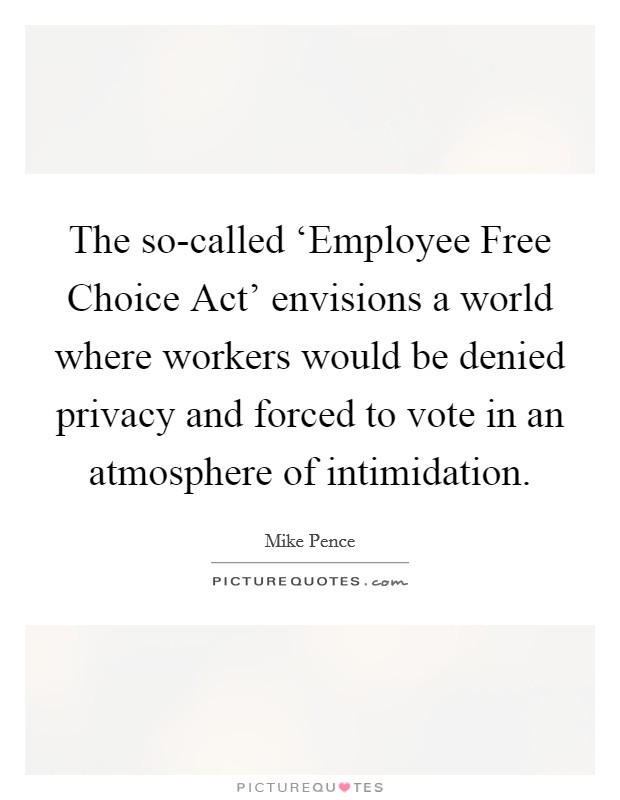 The so-called ‘Employee Free Choice Act' envisions a world where workers would be denied privacy and forced to vote in an atmosphere of intimidation. Picture Quote #1