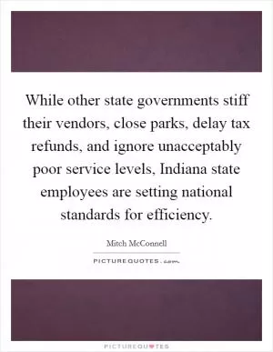 While other state governments stiff their vendors, close parks, delay tax refunds, and ignore unacceptably poor service levels, Indiana state employees are setting national standards for efficiency Picture Quote #1