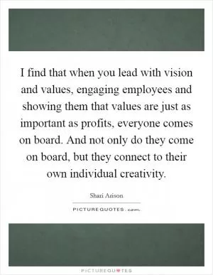 I find that when you lead with vision and values, engaging employees and showing them that values are just as important as profits, everyone comes on board. And not only do they come on board, but they connect to their own individual creativity Picture Quote #1