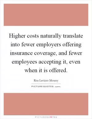 Higher costs naturally translate into fewer employers offering insurance coverage, and fewer employees accepting it, even when it is offered Picture Quote #1