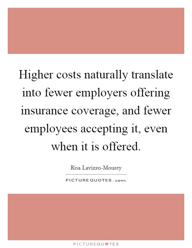 Higher costs naturally translate into fewer employers offering insurance coverage, and fewer employees accepting it, even when it is offered. Picture Quote #1