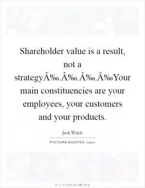 Shareholder value is a result, not a strategyÂ‰.Â‰.Â‰.Â‰Your main constituencies are your employees, your customers and your products Picture Quote #1