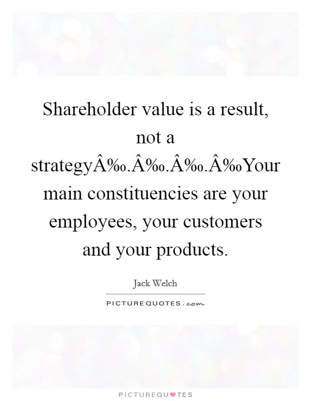Shareholder value is a result, not a strategyÂ‰.Â‰.Â‰.Â‰Your main constituencies are your employees, your customers and your products. Picture Quote #1