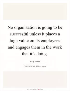 No organization is going to be successful unless it places a high value on its employees and engages them in the work that it’s doing Picture Quote #1