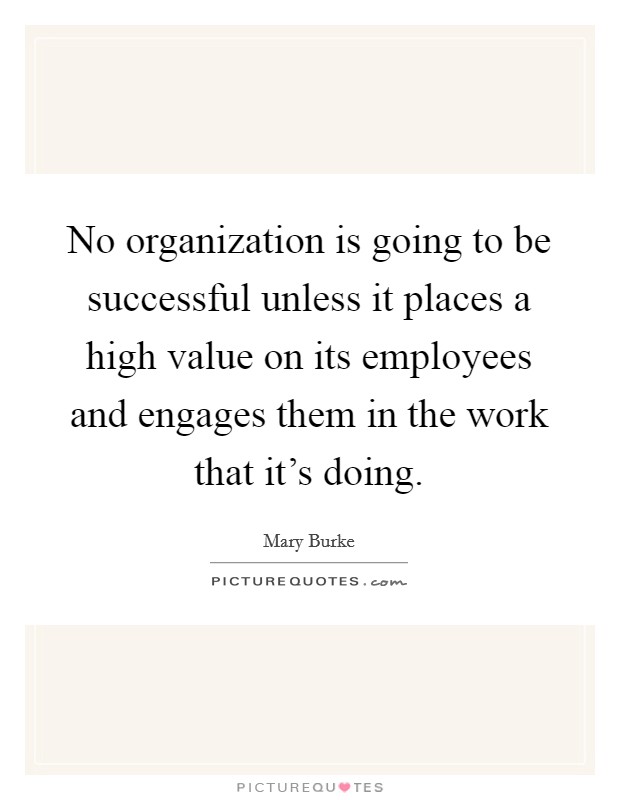 No organization is going to be successful unless it places a high value on its employees and engages them in the work that it's doing. Picture Quote #1