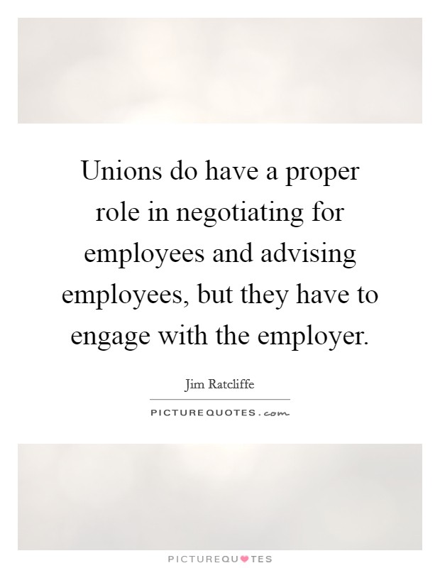 Unions do have a proper role in negotiating for employees and advising employees, but they have to engage with the employer. Picture Quote #1