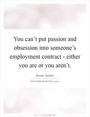 You can’t put passion and obsession into someone’s employment contract - either you are or you aren’t Picture Quote #1
