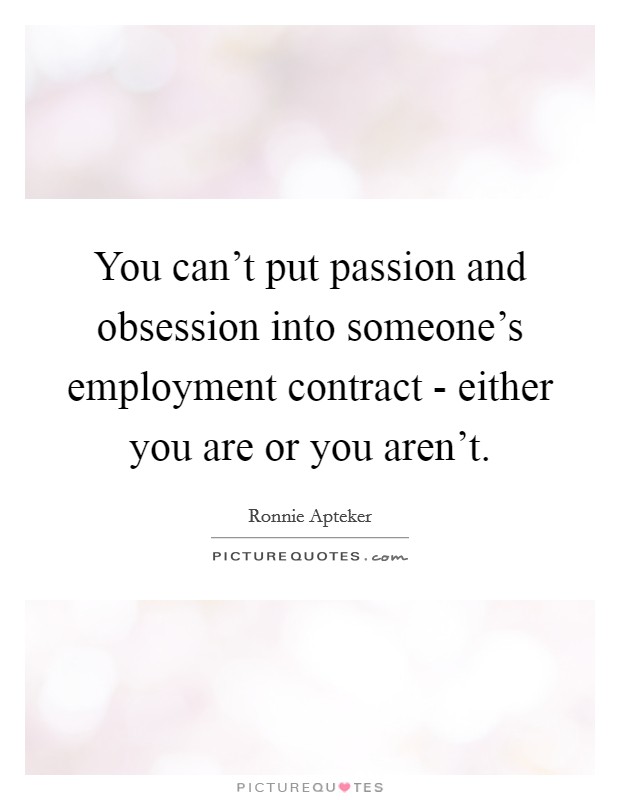 You can't put passion and obsession into someone's employment contract - either you are or you aren't. Picture Quote #1