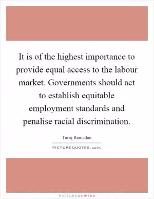 It is of the highest importance to provide equal access to the labour market. Governments should act to establish equitable employment standards and penalise racial discrimination Picture Quote #1
