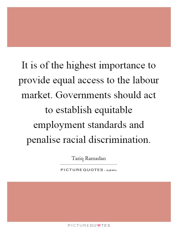 It is of the highest importance to provide equal access to the labour market. Governments should act to establish equitable employment standards and penalise racial discrimination. Picture Quote #1