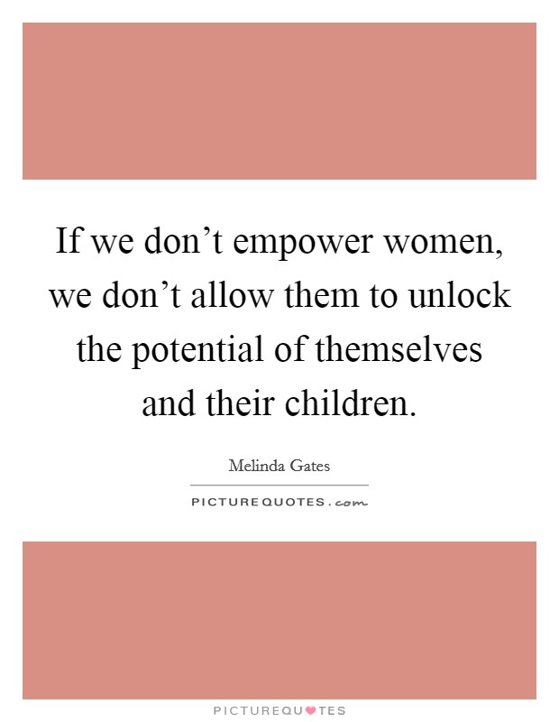 If we don't empower women, we don't allow them to unlock the potential of themselves and their children. Picture Quote #1