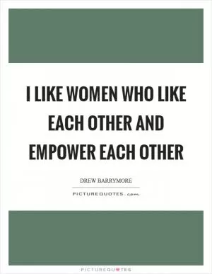 I like women who like each other and empower each other Picture Quote #1