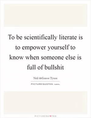 To be scientifically literate is to empower yourself to know when someone else is full of bullshit Picture Quote #1