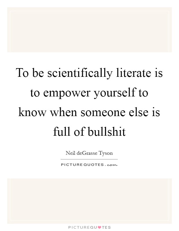To be scientifically literate is to empower yourself to know when someone else is full of bullshit Picture Quote #1