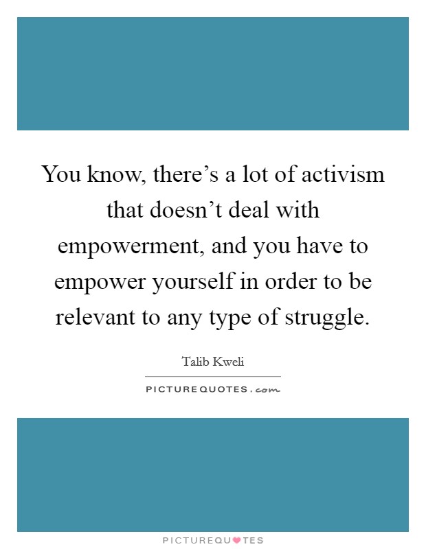 You know, there's a lot of activism that doesn't deal with empowerment, and you have to empower yourself in order to be relevant to any type of struggle. Picture Quote #1