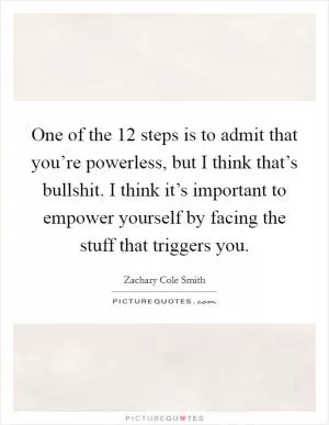 One of the 12 steps is to admit that you’re powerless, but I think that’s bullshit. I think it’s important to empower yourself by facing the stuff that triggers you Picture Quote #1