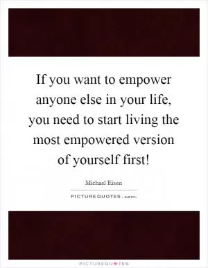 If you want to empower anyone else in your life, you need to start living the most empowered version of yourself first! Picture Quote #1