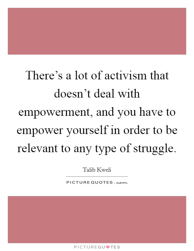 There's a lot of activism that doesn't deal with empowerment, and you have to empower yourself in order to be relevant to any type of struggle. Picture Quote #1