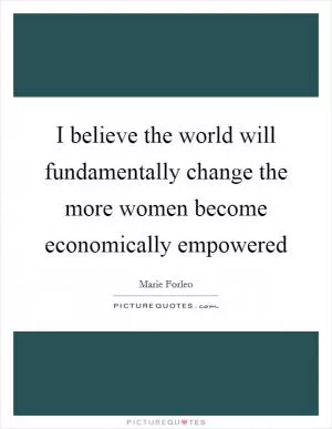 I believe the world will fundamentally change the more women become economically empowered Picture Quote #1