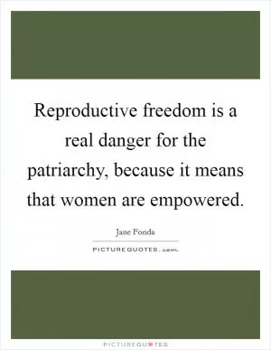 Reproductive freedom is a real danger for the patriarchy, because it means that women are empowered Picture Quote #1